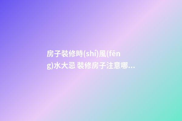 房子裝修時(shí)風(fēng)水大忌 裝修房子注意哪些風(fēng)水